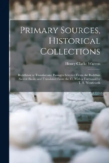 Primary Sources, Historical Collections: Buddhism in Translations: Passages Selected From the Buddhist Sacred Books and Translated From the O, With a by Henry Clarke Warren