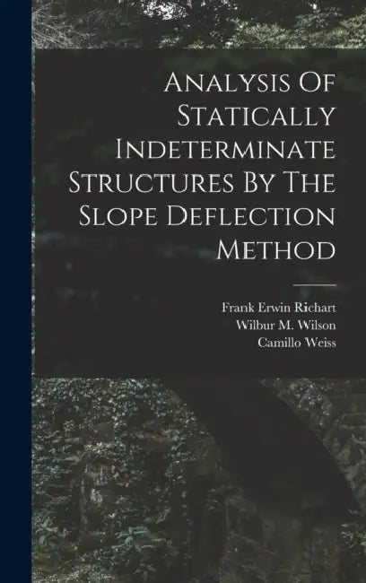 Analysis Of Statically Indeterminate Structures By The Slope Deflection Method by Wilbur M. Wilson, Frank Erwin Richart, Camillo Weiss