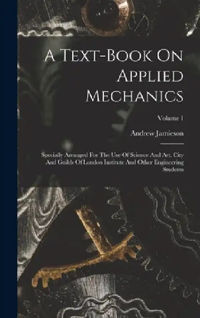 A Text-book On Applied Mechanics: Specially Arranged For The Use Of Science And Art, City And Guilds Of London Institute And Other Engineering Student by Andrew Jamieson