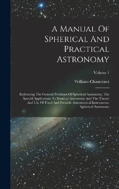 A Manual Of Spherical And Practical Astronomy: Embracing The General Problems Of Spherical Astronomy, The Special Applications To Nautical Astronomy A by William Chauvenet