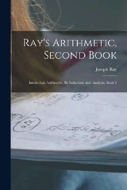 Ray's Arithmetic, Second Book: Intellectual Arithmetic, By Induction And Analysis, Book 2 by Joseph Ray