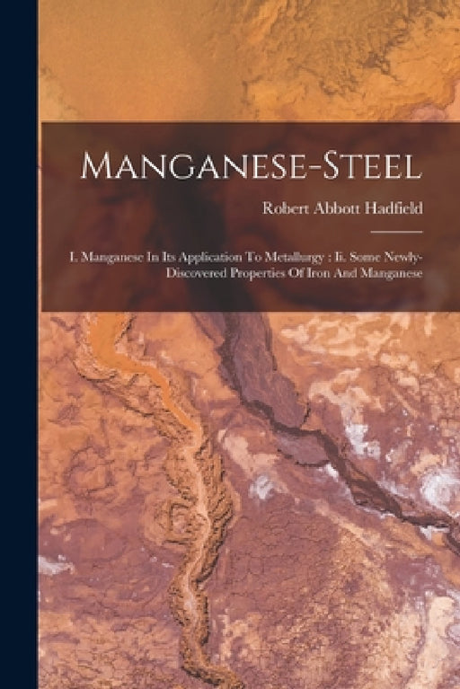 Manganese-steel: I. Manganese In Its Application To Metallurgy: Ii. Some Newly-discovered Properties Of Iron And Manganese by Robert Abbott Hadfield