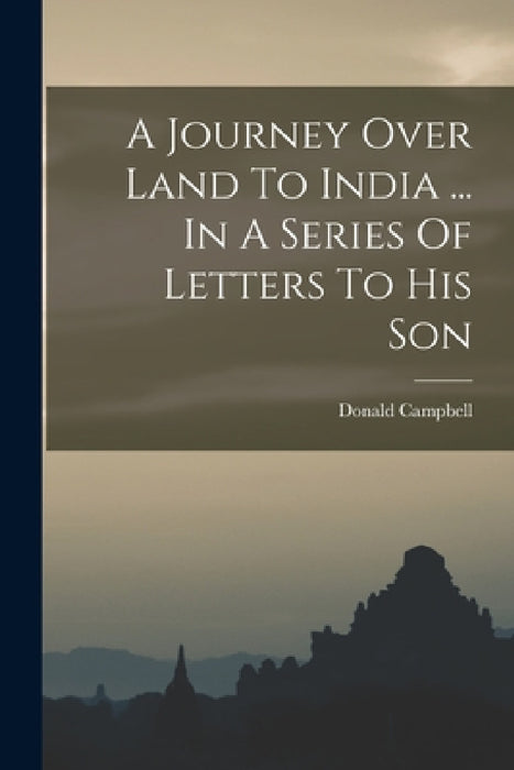 A Journey Over Land To India ... In A Series Of Letters To His Son by Donald Campbell