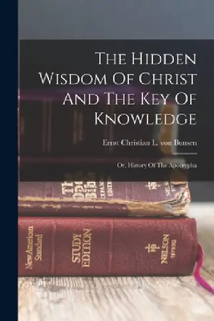 The Hidden Wisdom Of Christ And The Key Of Knowledge: Or, History Of The Apocrypha by Ernst Christian L Von Bunsen