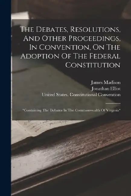 The Debates, Resolutions, And Other Proceedings, In Convention, On The Adoption Of The Federal Constitution: "containing The Debates In The Commonweal by Jonathan Elliot