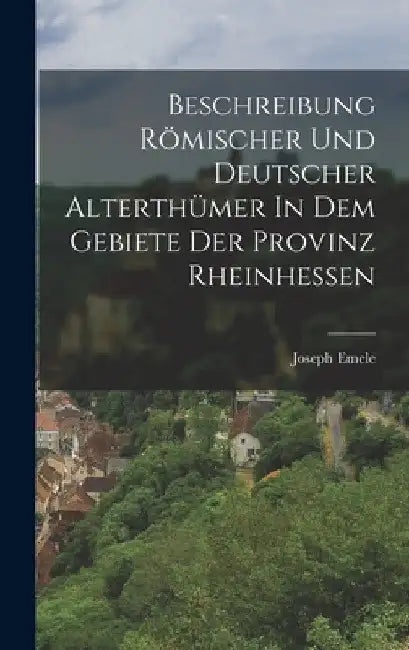 Beschreibung Römischer Und Deutscher Alterthümer In Dem Gebiete Der Provinz Rheinhessen by Joseph Emele