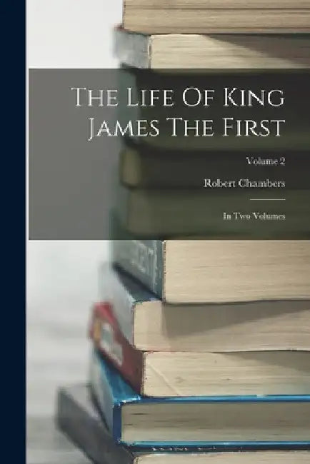The Life Of King James The First: In Two Volumes; Volume 2 by Robert Chambers