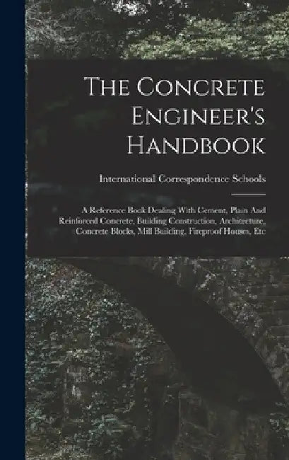 The Concrete Engineer's Handbook: A Reference Book Dealing With Cement, Plain And Reinforced Concrete, Building Construction, Architecture, Concrete B by International Correspondence Schools