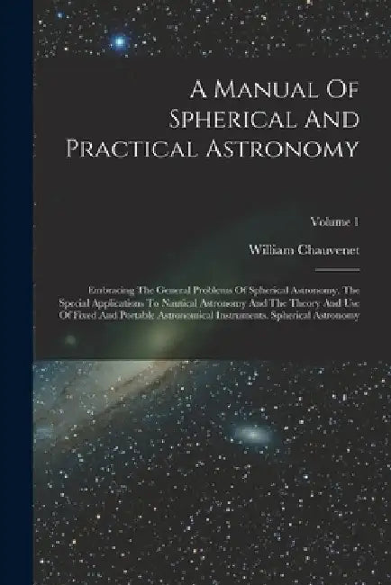 A Manual Of Spherical And Practical Astronomy: Embracing The General Problems Of Spherical Astronomy, The Special Applications To Nautical Astronomy A by William Chauvenet