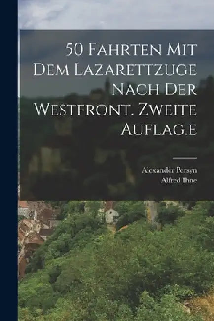 50 Fahrten mit dem Lazarettzuge nach der Westfront. Zweite Auflag.e by Alfred Ihne