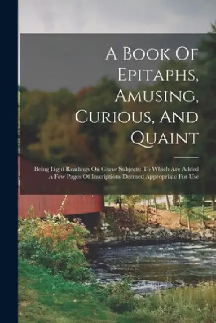 A Book Of Epitaphs, Amusing, Curious, And Quaint: Being Light Readings On Grave Subjects: To Which Are Added A Few Pages Of Inscriptions Deemed Approp by Anonymous