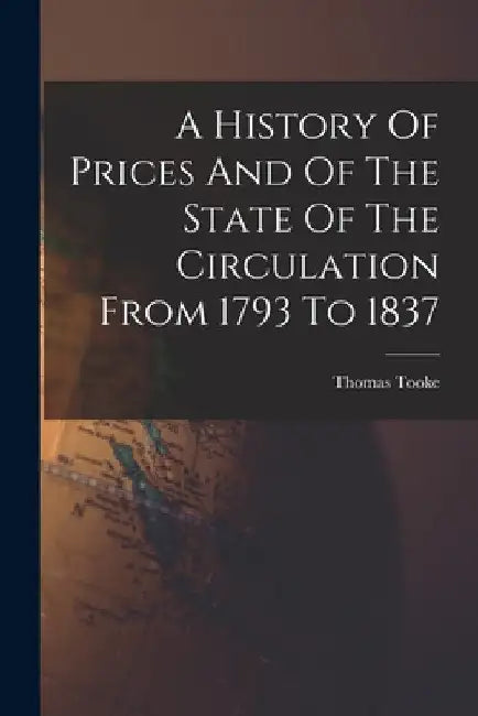 A History Of Prices And Of The State Of The Circulation From 1793 To 1837 by Thomas Tooke