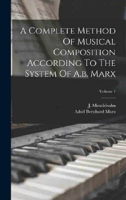 A Complete Method Of Musical Composition According To The System Of A.b. Marx; Volume 1 by J. Mendelsohn