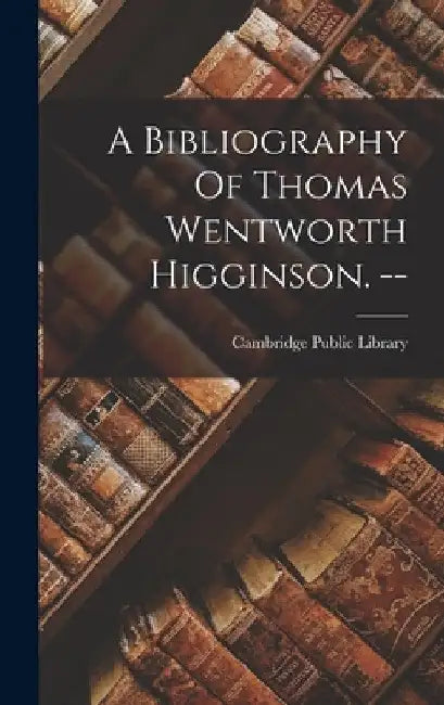 A Bibliography Of Thomas Wentworth Higginson. -- by Cambridge Public Library (Cambridge