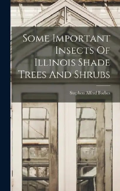 Some Important Insects Of Illinois Shade Trees And Shrubs by Stephen Alfred Forbes