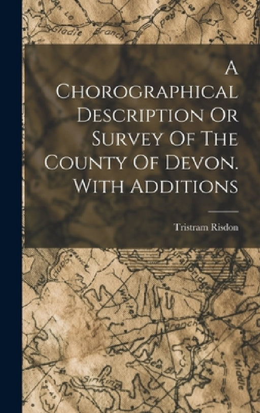 A Chorographical Description Or Survey Of The County Of Devon. With Additions by Tristram Risdon
