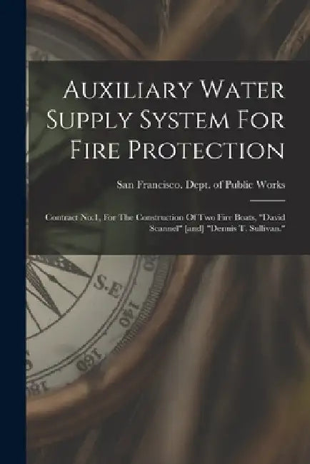 Auxiliary Water Supply System For Fire Protection: Contract No.1, For The Construction Of Two Fire Boats, "david Scannel" [and] "dennis T. Sullivan." by San Francisco (Calif ) Dept of Public