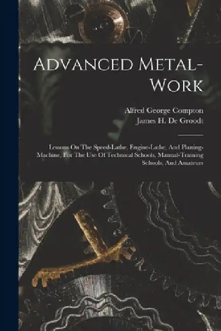 Advanced Metal-work: Lessons On The Speed-lathe, Engine-lathe, And Planing-machine, For The Use Of Technical Schools, Manual-training Schoo by Alfred George Compton