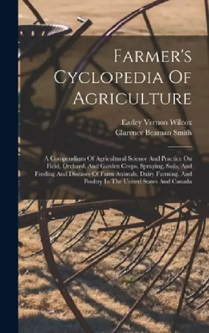 Farmer's Cyclopedia Of Agriculture: A Compendium Of Agricultural Science And Practice On Field, Orchard, And Garden Crops, Spraying, Soils, And Feedin by Earley Vernon Wilcox