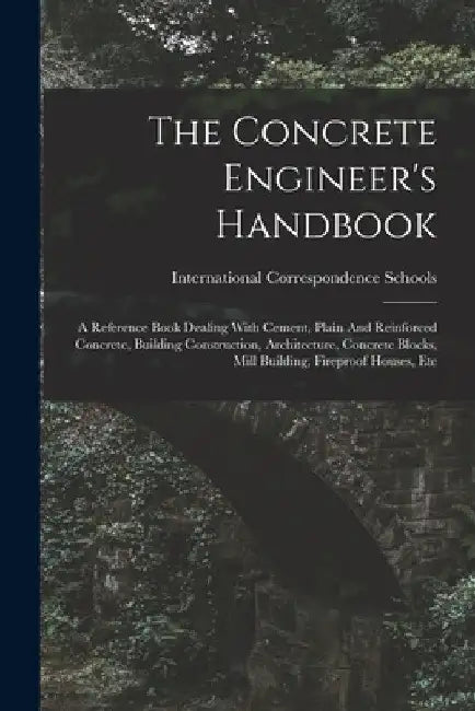 The Concrete Engineer's Handbook: A Reference Book Dealing With Cement, Plain And Reinforced Concrete, Building Construction, Architecture, Concrete B by International Correspondence Schools