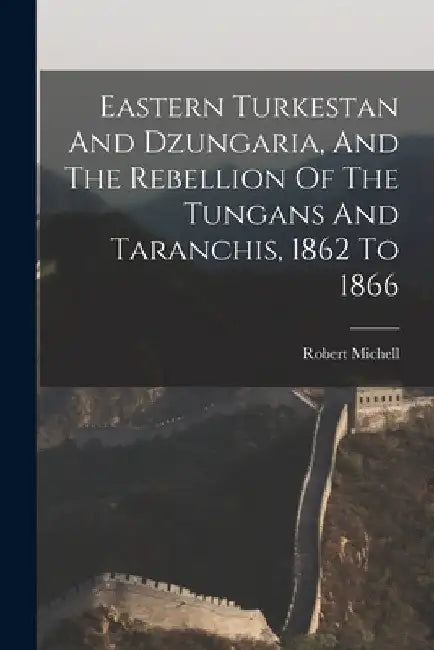 Eastern Turkestan And Dzungaria, And The Rebellion Of The Tungans And Taranchis, 1862 To 1866 by Robert Michell
