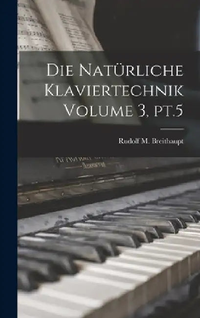 Die natürliche Klaviertechnik Volume 3, pt.5 by Rudolf M. (Rudolf Maria) Breithaupt
