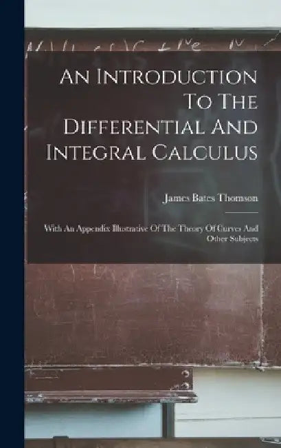 An Introduction To The Differential And Integral Calculus: With An Appendix Illustrative Of The Theory Of Curves And Other Subjects by James Bates Thomson
