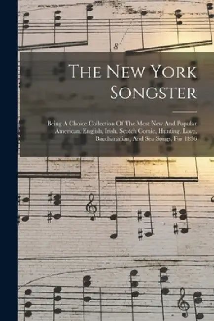 The New York Songster: Being A Choice Collection Of The Most New And Popular American, English, Irish, Scotch Comic, Hunting, Love, Bacchanal by Anonymous