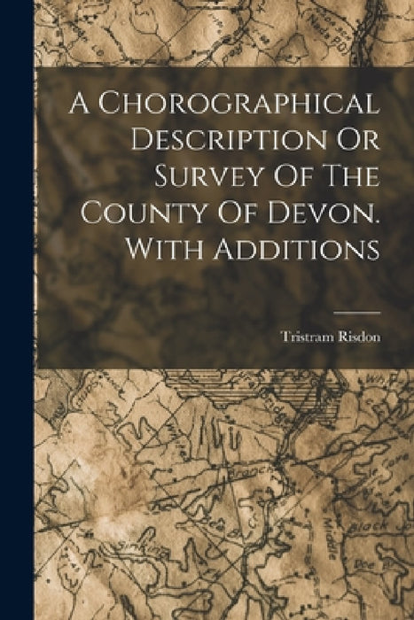 A Chorographical Description Or Survey Of The County Of Devon. With Additions by Tristram Risdon