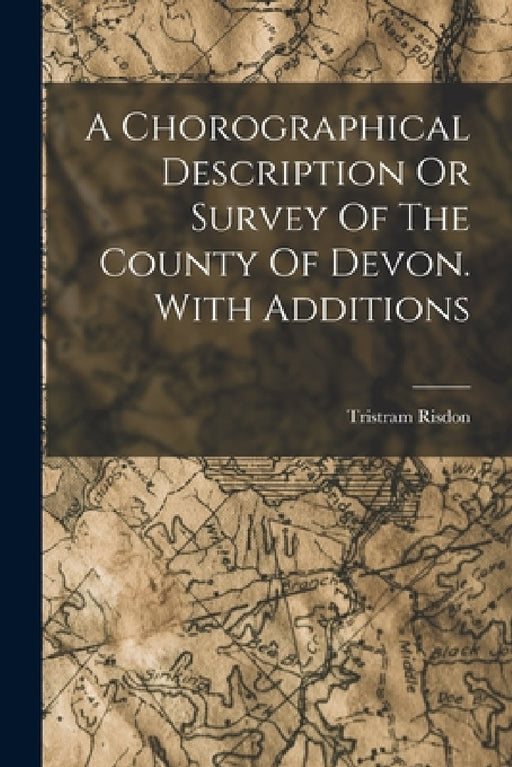 A Chorographical Description Or Survey Of The County Of Devon. With Additions by Tristram Risdon