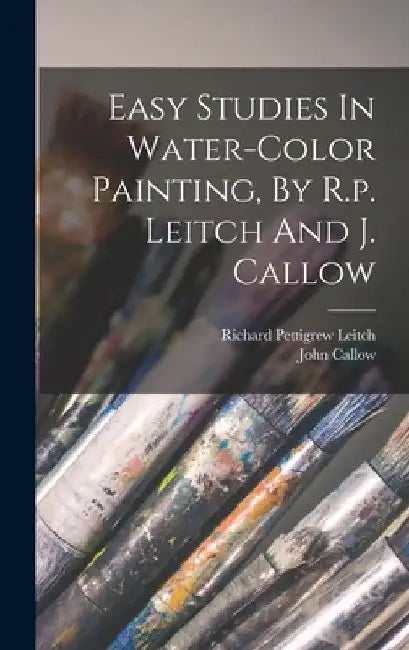 Easy Studies In Water-color Painting, By R.p. Leitch And J. Callow by Richard Pettigrew Leitch