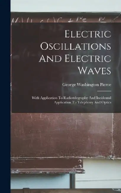 Electric Oscillations And Electric Waves: With Application To Radiotelegraphy And Incidental Application To Telephony And Optics by George Washington Pierce