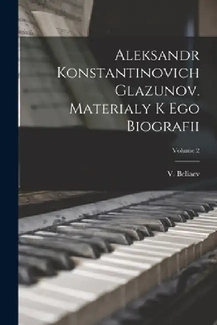 Aleksandr Konstantinovich Glazunov. Materialy k ego biografii; Volume 2 by V. (Viktor) 1888-1968 Beliaev