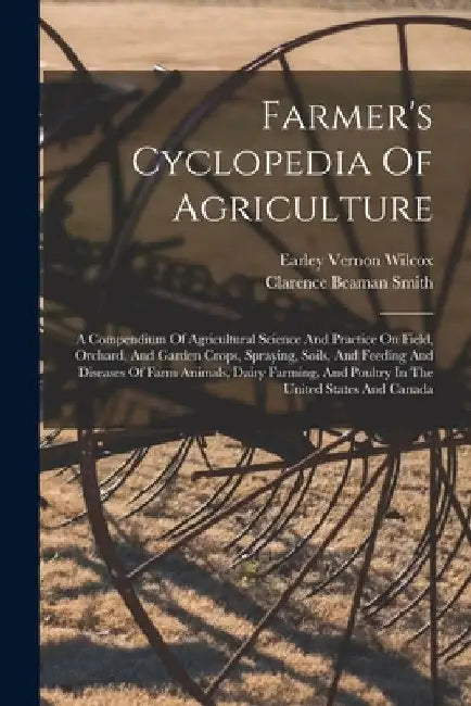 Farmer's Cyclopedia Of Agriculture: A Compendium Of Agricultural Science And Practice On Field, Orchard, And Garden Crops, Spraying, Soils, And Feedin by Earley Vernon Wilcox