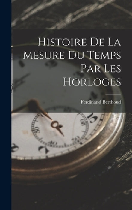 Histoire De La Mesure Du Temps Par Les Horloges by Ferdinand Berthoud