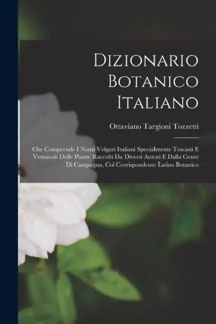 Dizionario Botanico Italiano: Che Comprende I Nomi Volgari Italiani Specialmente Toscani E Vernacoli Delle Piante Raccolti Da Diversi Autori E Dalla by Ottaviano Targioni Tozzetti