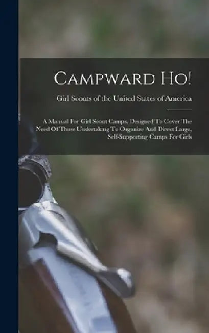 Campward Ho!: A Manual For Girl Scout Camps, Designed To Cover The Need Of Those Undertaking To Organize And Direct Large, Self-supp by Girl Scouts of the United States of a