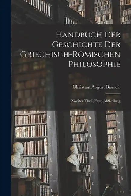 Handbuch der Geschichte der Griechisch-Römischen Philosophie: Zweiter Theil, erste Abtheilung by Christian August Brandis