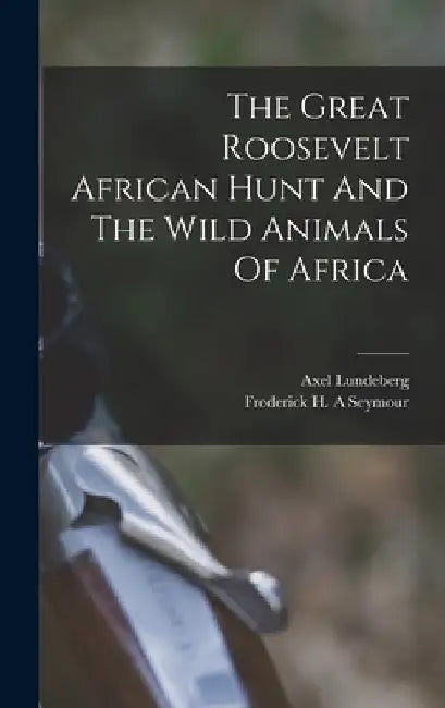 The Great Roosevelt African Hunt And The Wild Animals Of Africa by Lundeberg Axel