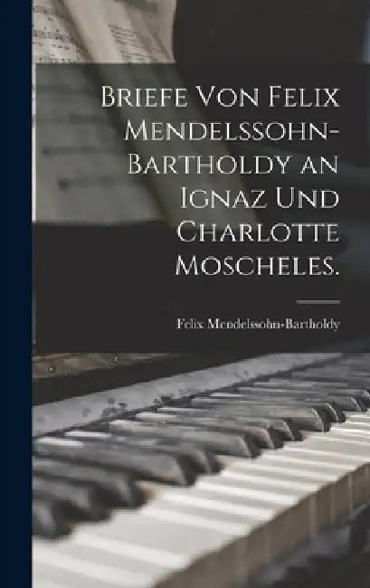 Briefe von Felix Mendelssohn-Bartholdy an Ignaz und Charlotte Moscheles. by Felix Mendelssohn-Bartholdy