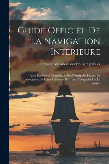 Guide Officiel De La Navigation Intérieure: Avec Itinéraires Graphiques Des Principales Lignes De Navigation Et Carte Générale De Voies Navigables De by France Ministère Des Travaux Publics