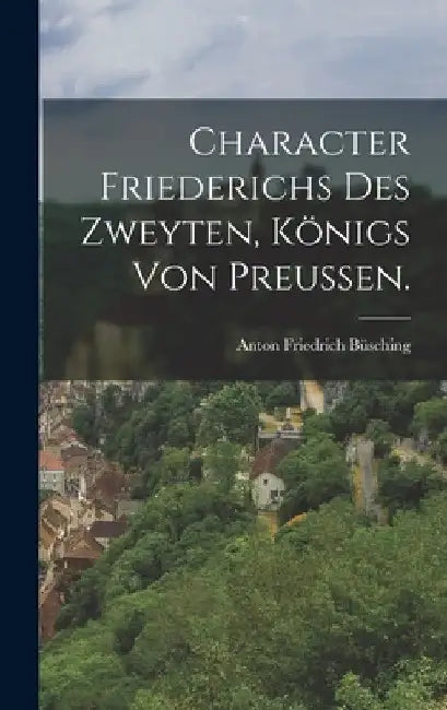 Character Friederichs des Zweyten, Königs von Preußen. by Anton Friedrich Büsching