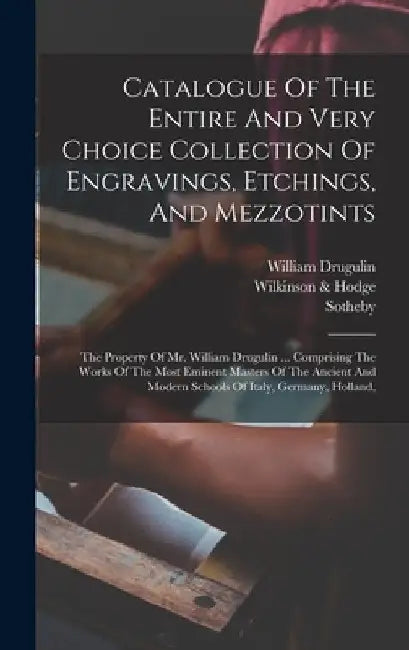 Catalogue Of The Entire And Very Choice Collection Of Engravings, Etchings, And Mezzotints: The Property Of Mr. William Drugulin ... Comprising The Wo by Sotheby