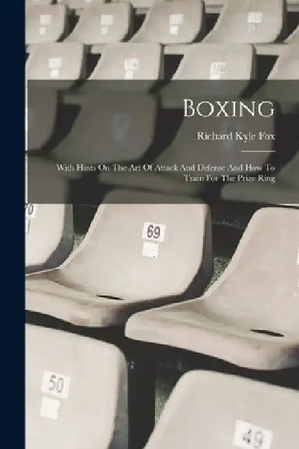 Boxing: With Hints On The Art Of Attack And Defense And How To Train For The Prize Ring by Richard Kyle Fox