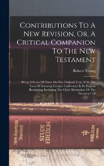 Contributions To A New Revision, Or, A Critical Companion To The New Testament: Being A Series Of Notes On The Original Text, With The View Of Securin by Robert Young