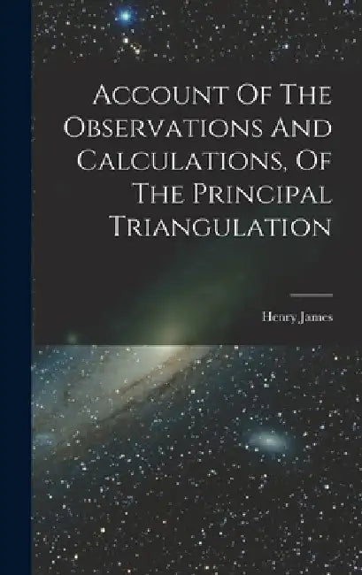 Account Of The Observations And Calculations, Of The Principal Triangulation by Henry James
