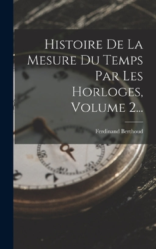 Histoire De La Mesure Du Temps Par Les Horloges, Volume 2... by Ferdinand Berthoud