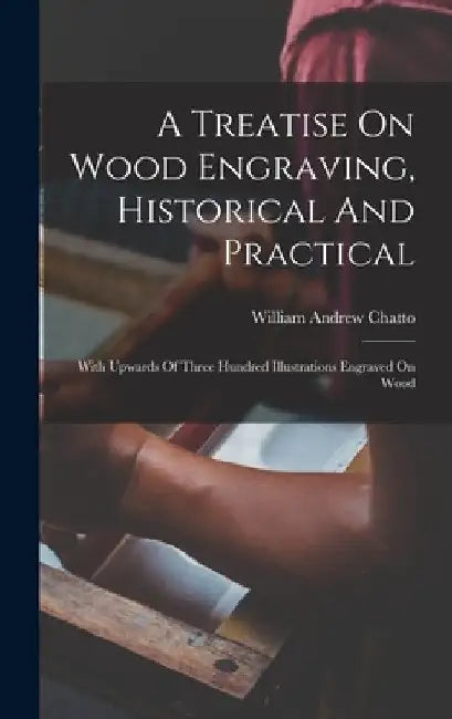 A Treatise On Wood Engraving, Historical And Practical: With Upwards Of Three Hundred Illustrations Engraved On Wood by William Andrew Chatto