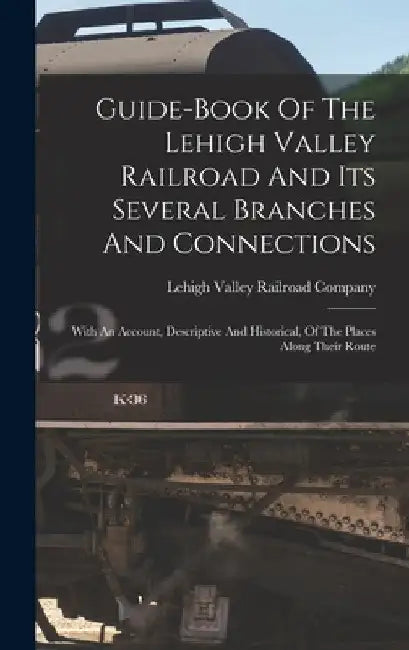 Guide-book Of The Lehigh Valley Railroad And Its Several Branches And Connections; With An Account, Descriptive And Historical, Of The Places Along Th by Lehigh Valley Railroad Company
