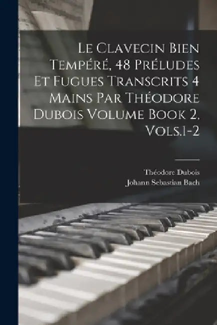 Le Clavecin Bien Tempéré, 48 Préludes et Fugues Transcrits 4 Mains par Théodore Dubois Volume Book 2, Vols.1-2 by Johann Sebastian 1685-1750 Bach